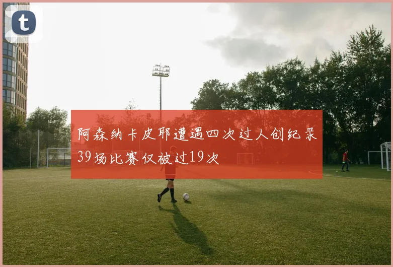 阿森纳卡皮耶遭遇四次过人创纪录39场比赛仅被过19次