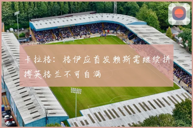 卡拉格：格伊应首发赖斯需继续拼搏英格兰不可自满