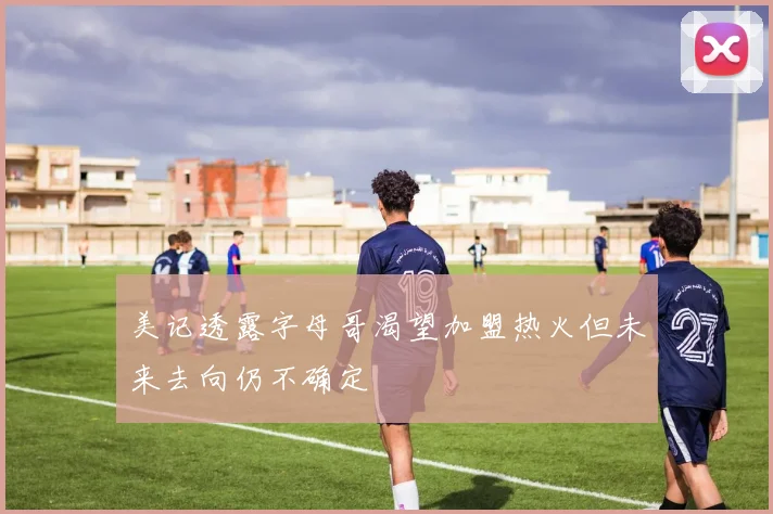 美记透露字母哥渴望加盟热火但未来去向仍不确定