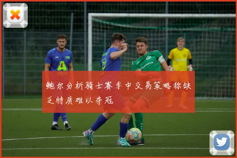 鲍尔分析骑士赛季中交易策略称缺乏特质难以夺冠