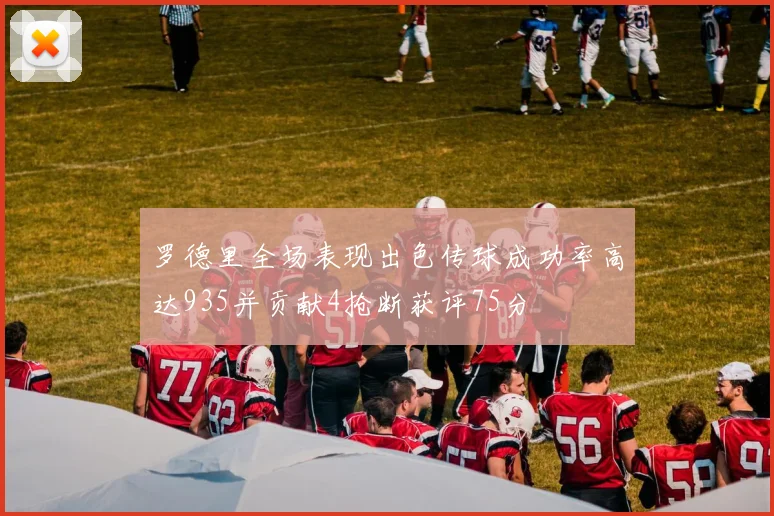 罗德里全场表现出色传球成功率高达935并贡献4抢断获评75分
