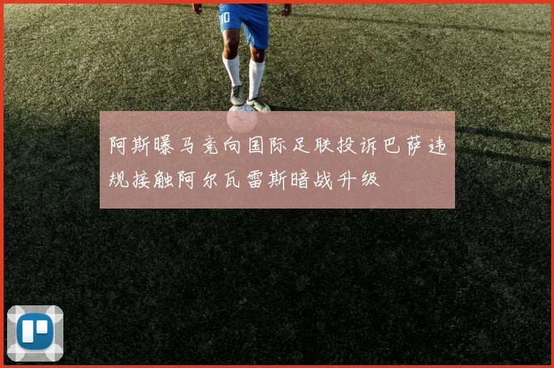 阿斯曝马竞向国际足联投诉巴萨违规接触阿尔瓦雷斯暗战升级