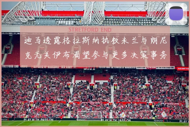 迪马透露格拉斯纳执教米兰与朗尼克无关伊布渴望参与更多决策事务