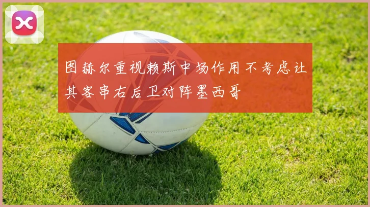 图赫尔重视赖斯中场作用不考虑让其客串右后卫对阵墨西哥