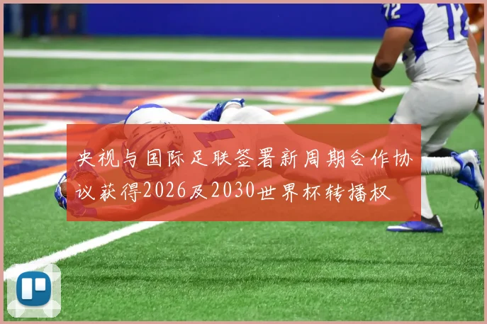 央视与国际足联签署新周期合作协议获得2026及2030世界杯转播权