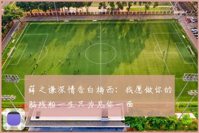 薛之谦深情告白梅西：我愿做你的脑残粉一生只为见你一面