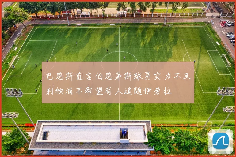 巴恩斯直言伯恩茅斯球员实力不及利物浦不希望有人追随伊劳拉