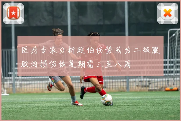 医疗专家分析廷伯伤势或为二级腹股沟损伤恢复期需三至八周