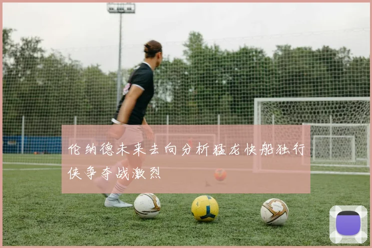 伦纳德未来去向分析猛龙快船独行侠争夺战激烈