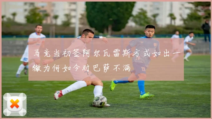 马竞当初签阿尔瓦雷斯方式如出一辙为何如今对巴萨不满