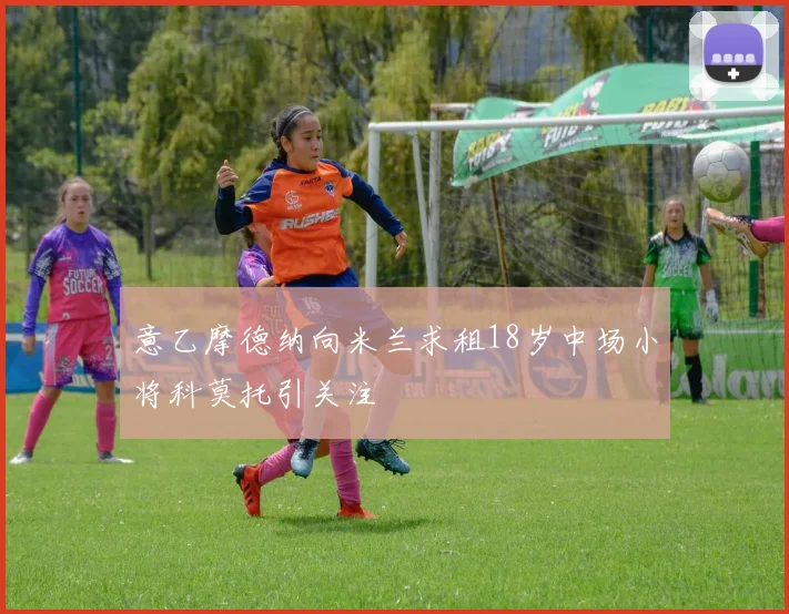 意乙摩德纳向米兰求租18岁中场小将科莫托引关注