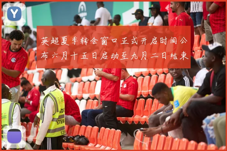 英超夏季转会窗口正式开启时间公布六月十五日启动至九月二日结束