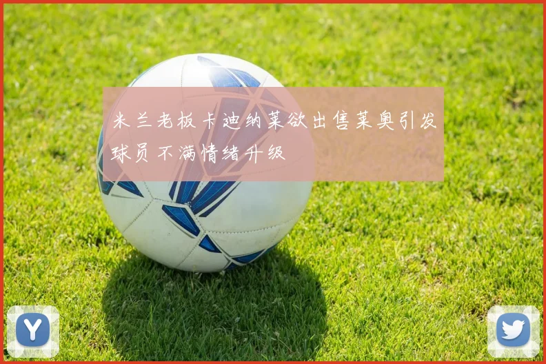 米兰老板卡迪纳莱欲出售莱奥引发球员不满情绪升级