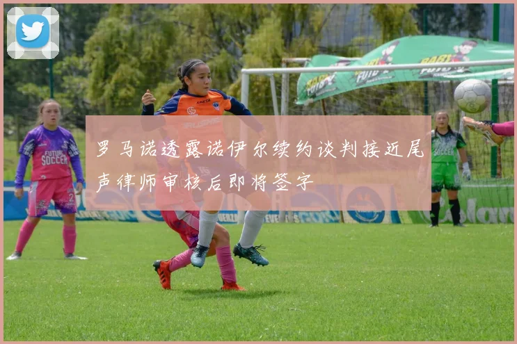 罗马诺透露诺伊尔续约谈判接近尾声律师审核后即将签字