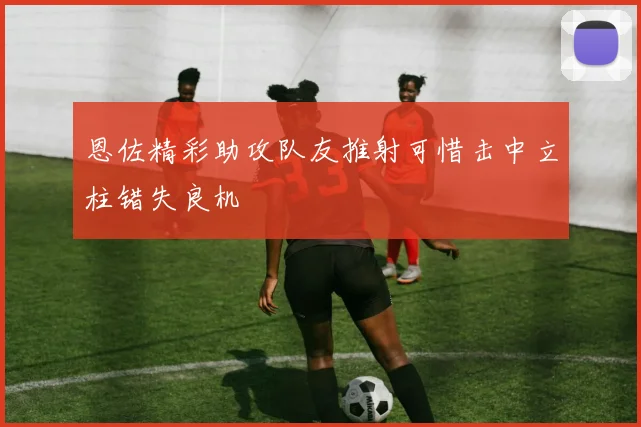 恩佐精彩助攻队友推射可惜击中立柱错失良机