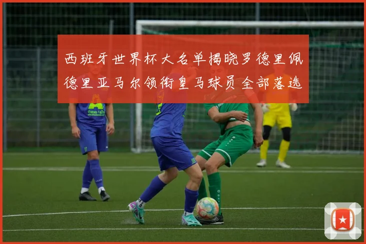 西班牙世界杯大名单揭晓罗德里佩德里亚马尔领衔皇马球员全部落选