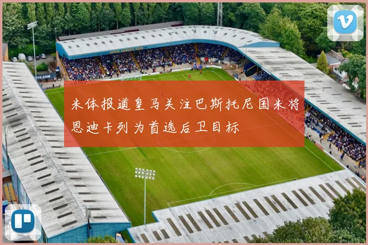 米体报道皇马关注巴斯托尼国米将恩迪卡列为首选后卫目标