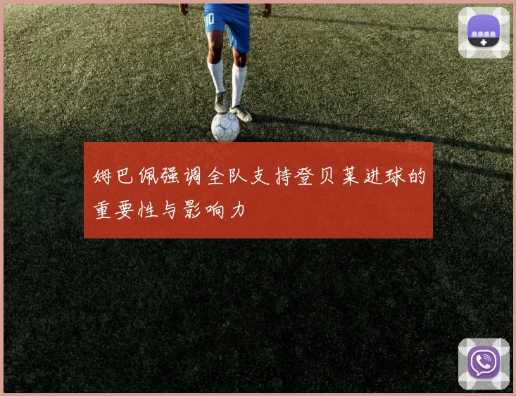 姆巴佩强调全队支持登贝莱进球的重要性与影响力