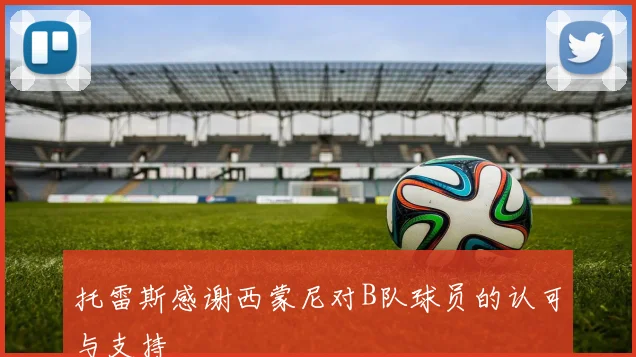 托雷斯感谢西蒙尼对B队球员的认可与支持